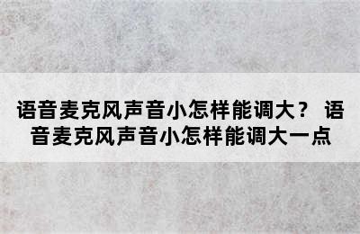 语音麦克风声音小怎样能调大？ 语音麦克风声音小怎样能调大一点